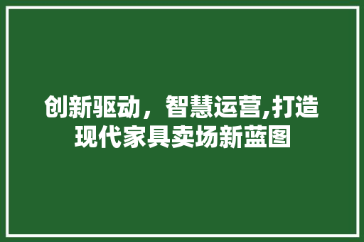 创新驱动，智慧运营,打造现代家具卖场新蓝图