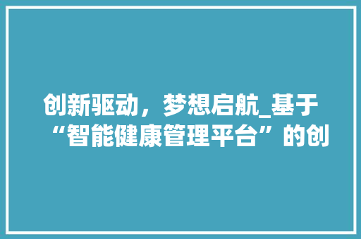 创新驱动，梦想启航_基于“智能健康管理平台”的创业计划书