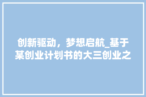 创新驱动，梦想启航_基于某创业计划书的大三创业之路探索