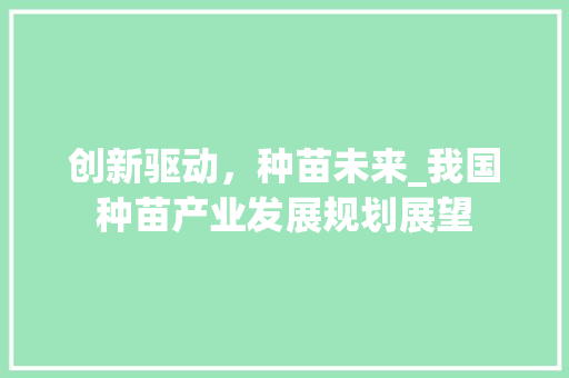 创新驱动，种苗未来_我国种苗产业发展规划展望
