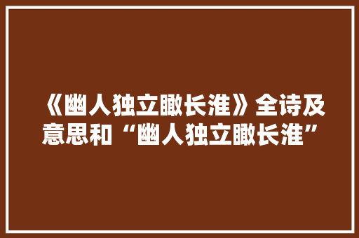 《幽人独立瞰长淮》全诗及意思和“幽人独立瞰长淮”的拼音注释