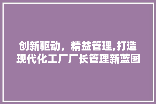 创新驱动，精益管理,打造现代化工厂厂长管理新蓝图
