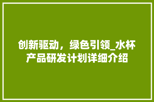 创新驱动，绿色引领_水杯产品研发计划详细介绍 工作总结