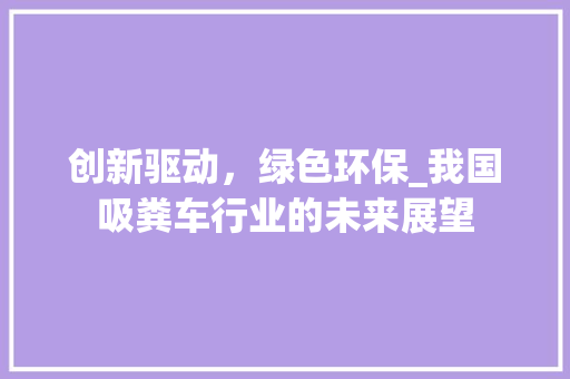 创新驱动，绿色环保_我国吸粪车行业的未来展望