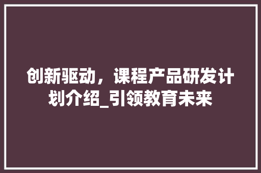 创新驱动，课程产品研发计划介绍_引领教育未来