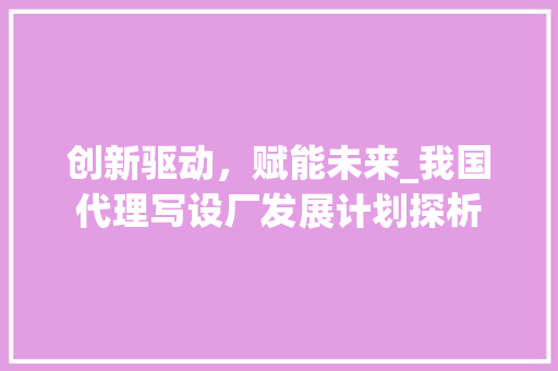 创新驱动，赋能未来_我国代理写设厂发展计划探析