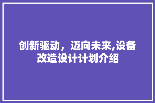 创新驱动，迈向未来,设备改造设计计划介绍