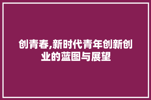 创青春,新时代青年创新创业的蓝图与展望 社交媒体
