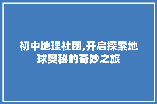 初中地理社团,开启探索地球奥秘的奇妙之旅