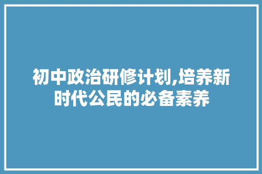 初中政治研修计划,培养新时代公民的必备素养