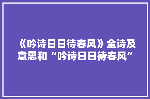 《吟诗日日待春风》全诗及意思和“吟诗日日待春风”的拼音注释