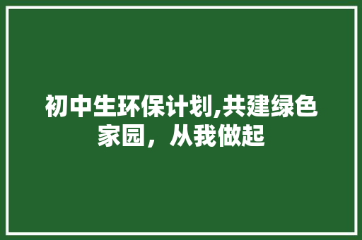 初中生环保计划,共建绿色家园，从我做起