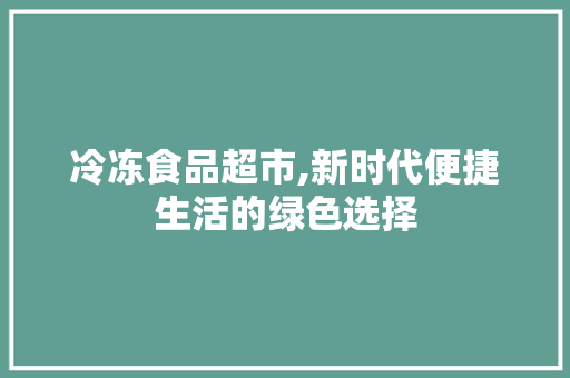 冷冻食品超市,新时代便捷生活的绿色选择