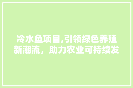 冷水鱼项目,引领绿色养殖新潮流，助力农业可持续发展