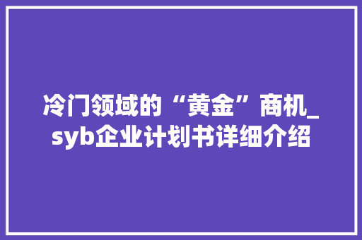 冷门领域的“黄金”商机_syb企业计划书详细介绍