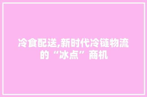 冷食配送,新时代冷链物流的“冰点”商机 诗词体裁