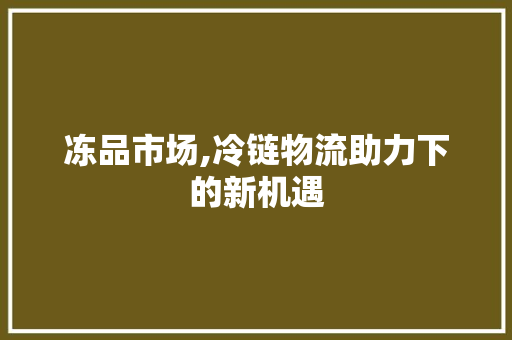 冻品市场,冷链物流助力下的新机遇