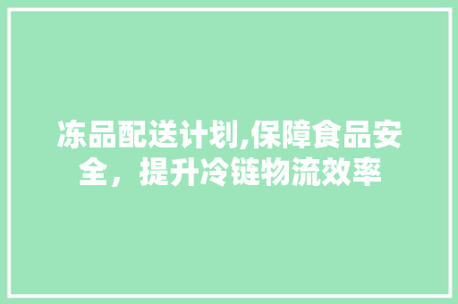 冻品配送计划,保障食品安全，提升冷链物流效率