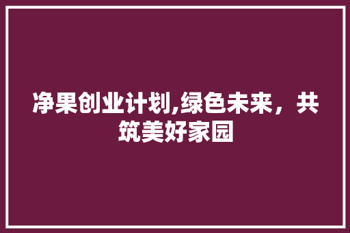 净果创业计划,绿色未来，共筑美好家园