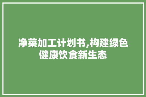 净菜加工计划书,构建绿色健康饮食新生态
