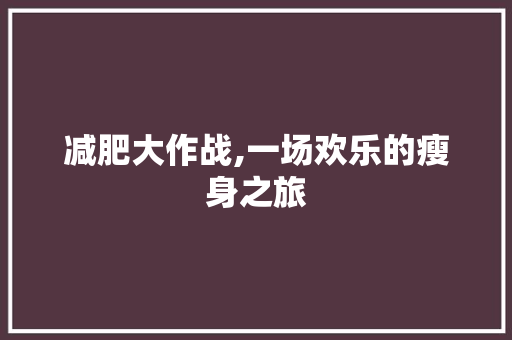 减肥大作战,一场欢乐的瘦身之旅