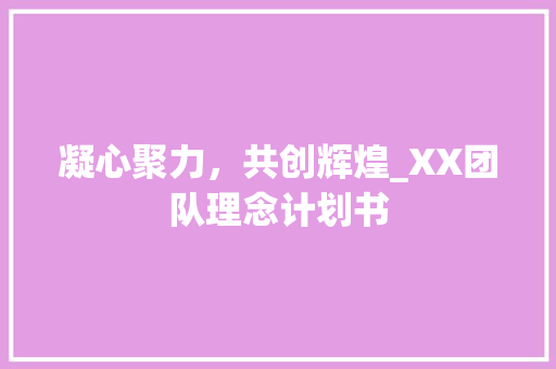 凝心聚力，共创辉煌_XX团队理念计划书