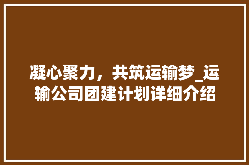 凝心聚力，共筑运输梦_运输公司团建计划详细介绍