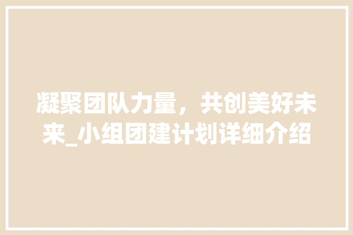 凝聚团队力量，共创美好未来_小组团建计划详细介绍