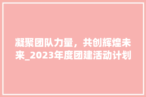 凝聚团队力量，共创辉煌未来_2023年度团建活动计划介绍