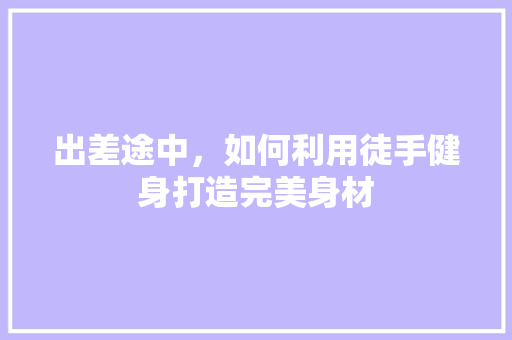 出差途中，如何利用徒手健身打造完美身材