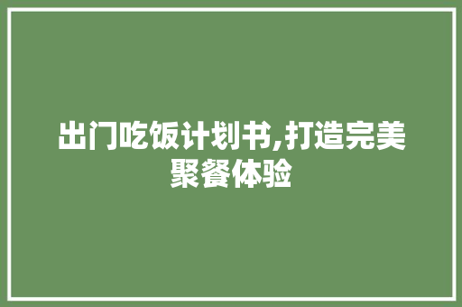 出门吃饭计划书,打造完美聚餐体验