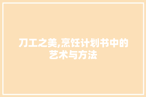 刀工之美,烹饪计划书中的艺术与方法 职场写作