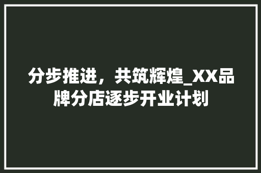 分步推进，共筑辉煌_XX品牌分店逐步开业计划 项目报告