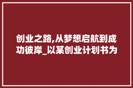 创业之路,从梦想启航到成功彼岸_以某创业计划书为例