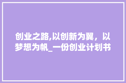 创业之路,以创新为翼，以梦想为帆_一份创业计划书介绍