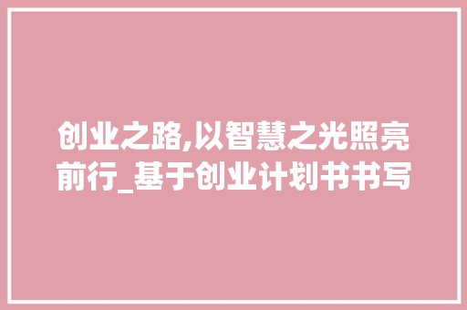 创业之路,以智慧之光照亮前行_基于创业计划书书写教材的讨论