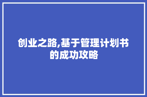 创业之路,基于管理计划书的成功攻略 应用文