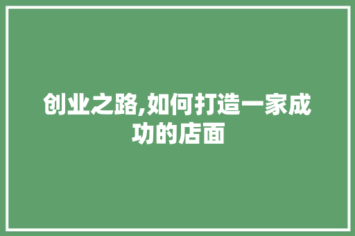 创业之路,如何打造一家成功的店面