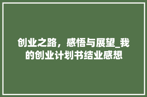 创业之路，感悟与展望_我的创业计划书结业感想 工作总结