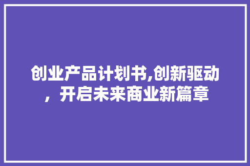 创业产品计划书,创新驱动，开启未来商业新篇章