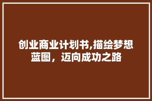 创业商业计划书,描绘梦想蓝图，迈向成功之路