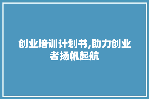 创业培训计划书,助力创业者扬帆起航