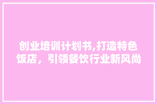 创业培训计划书,打造特色饭店，引领餐饮行业新风尚