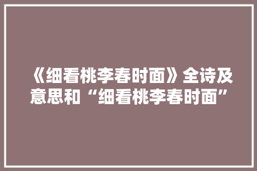 《细看桃李春时面》全诗及意思和“细看桃李春时面”的拼音注释