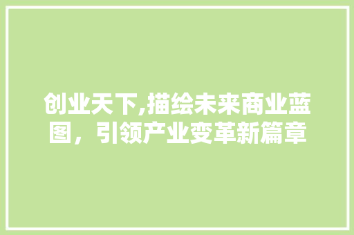 创业天下,描绘未来商业蓝图，引领产业变革新篇章