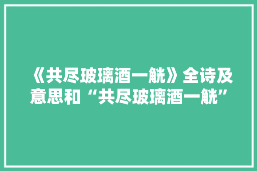 《共尽玻璃酒一觥》全诗及意思和“共尽玻璃酒一觥”的拼音注释