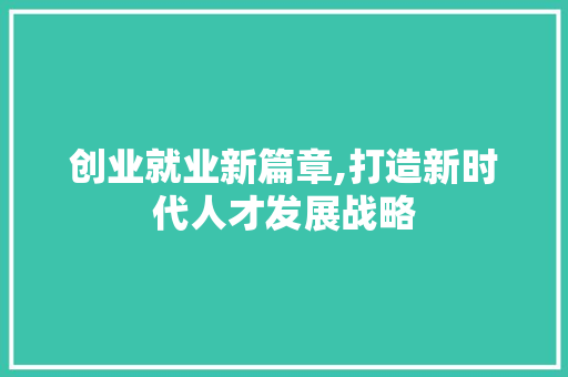创业就业新篇章,打造新时代人才发展战略