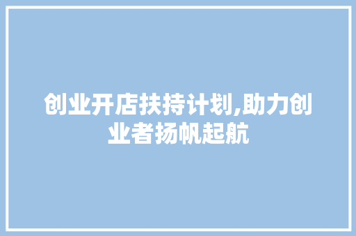 创业开店扶持计划,助力创业者扬帆起航 社交媒体