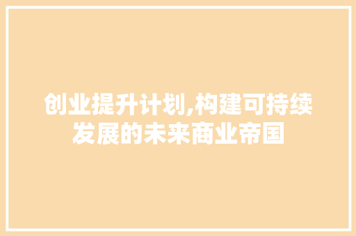 创业提升计划,构建可持续发展的未来商业帝国