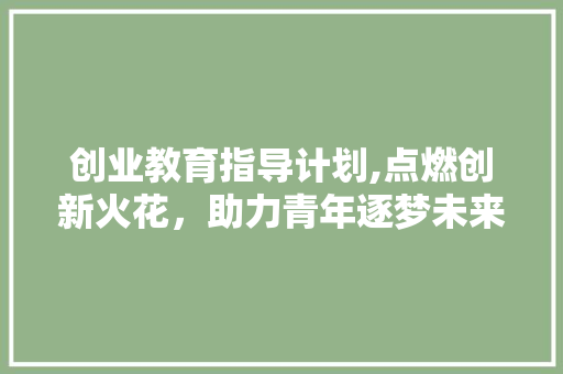 创业教育指导计划,点燃创新火花，助力青年逐梦未来